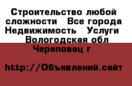 Строительство любой сложности - Все города Недвижимость » Услуги   . Вологодская обл.,Череповец г.